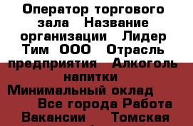 Оператор торгового зала › Название организации ­ Лидер Тим, ООО › Отрасль предприятия ­ Алкоголь, напитки › Минимальный оклад ­ 25 600 - Все города Работа » Вакансии   . Томская обл.